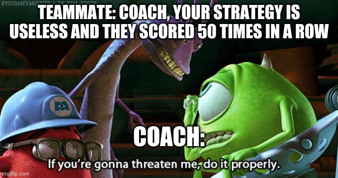 Why it's hard to play soccer for me | TEAMMATE: COACH, YOUR STRATEGY IS USELESS AND THEY SCORED 50 TIMES IN A ROW; COACH: | image tagged in if you're gonna threaten me do it properly | made w/ Imgflip meme maker