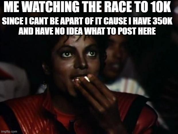 Michael Jackson Popcorn | ME WATCHING THE RACE TO 10K; SINCE I CANT BE APART OF IT CAUSE I HAVE 350K
AND HAVE NO IDEA WHAT TO POST HERE | image tagged in memes,michael jackson popcorn,gotanypain | made w/ Imgflip meme maker