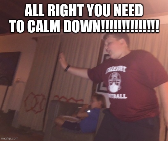 All right u need to calm down | ALL RIGHT YOU NEED TO CALM DOWN!!!!!!!!!!!!!! | image tagged in funny | made w/ Imgflip meme maker