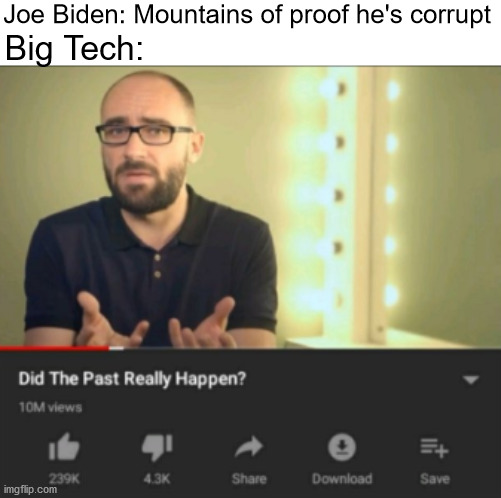 Every day till Nov. 4th | Joe Biden: Mountains of proof he's corrupt; Big Tech: | image tagged in did the past really happen vsauce,big tech,censorship,tyranny,joe biden | made w/ Imgflip meme maker