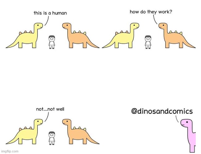 Its confirmed. Humans are broken. Artist: dinosandcomics | made w/ Imgflip meme maker
