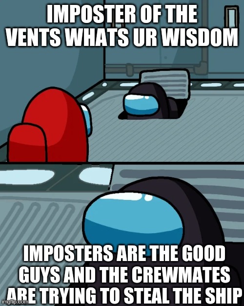 impostor of the vent | IMPOSTER OF THE VENTS WHATS UR WISDOM; IMPOSTERS ARE THE GOOD GUYS AND THE CREWMATES ARE TRYING TO STEAL THE SHIP | image tagged in impostor of the vent | made w/ Imgflip meme maker