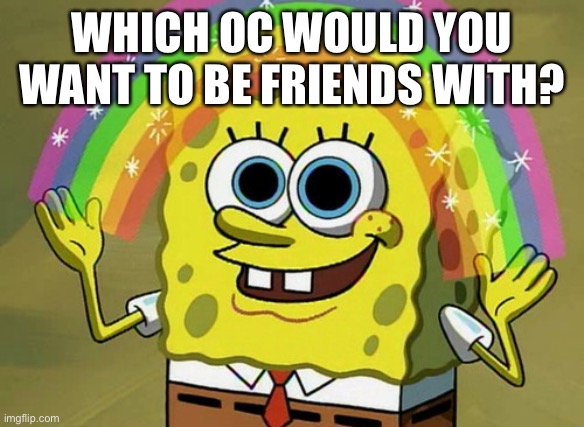 Imagination Spongebob | WHICH OC WOULD YOU WANT TO BE FRIENDS WITH? | image tagged in memes,imagination spongebob | made w/ Imgflip meme maker