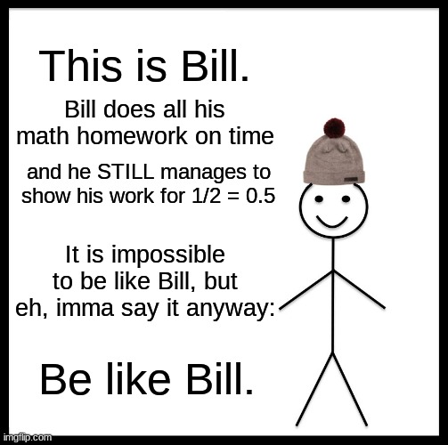 Be Like Bill | This is Bill. Bill does all his math homework on time; and he STILL manages to show his work for 1/2 = 0.5; It is impossible to be like Bill, but eh, imma say it anyway:; Be like Bill. | image tagged in memes,be like bill | made w/ Imgflip meme maker