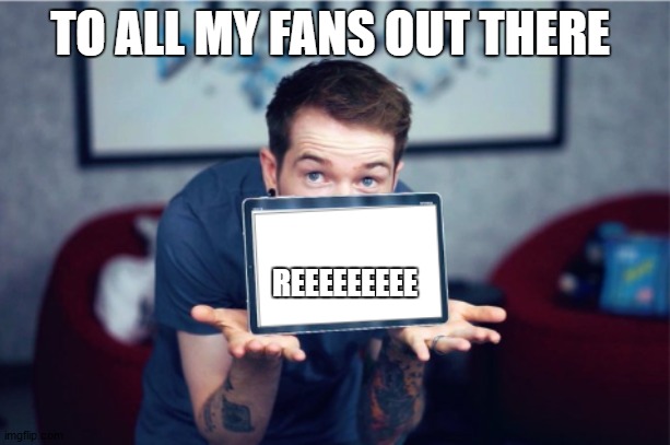 DANTDM SHOWING MY SUPPORT | TO ALL MY FANS OUT THERE; REEEEEEEEE | image tagged in dantdm showing my support | made w/ Imgflip meme maker