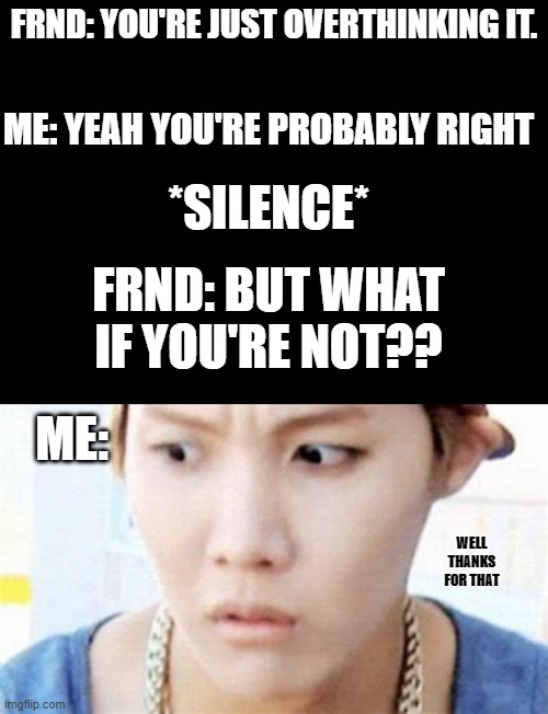 Overthinker | FRND: YOU'RE JUST OVERTHINKING IT. ME: YEAH YOU'RE PROBABLY RIGHT; *SILENCE*; FRND: BUT WHAT IF YOU'RE NOT?? ME:; WELL THANKS FOR THAT | image tagged in blank black,shower thoughts | made w/ Imgflip meme maker
