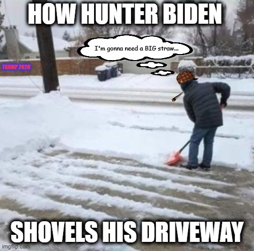 Hunter Biden | HOW HUNTER BIDEN; I'm gonna need a BIG straw... TRUMP 2020; SHOVELS HIS DRIVEWAY | image tagged in hunter biden,creepy joe biden,msm lies,cnn fake news,hillary for prison,trump 2020 | made w/ Imgflip meme maker