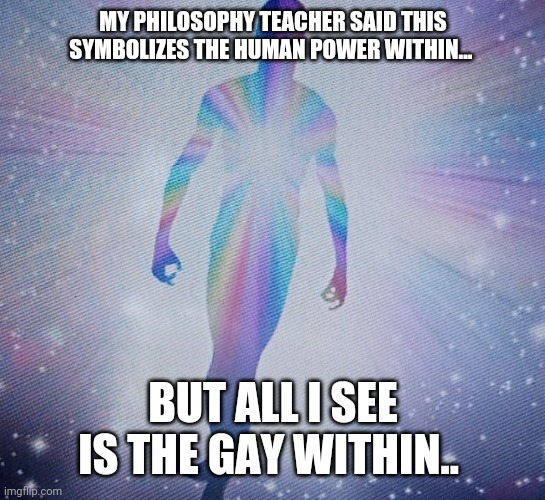 The gay within | MY PHILOSOPHY TEACHER SAID THIS SYMBOLIZES THE HUMAN POWER WITHIN... BUT ALL I SEE IS THE GAY WITHIN.. | image tagged in lgbtq,gay,gay pride,gay within | made w/ Imgflip meme maker