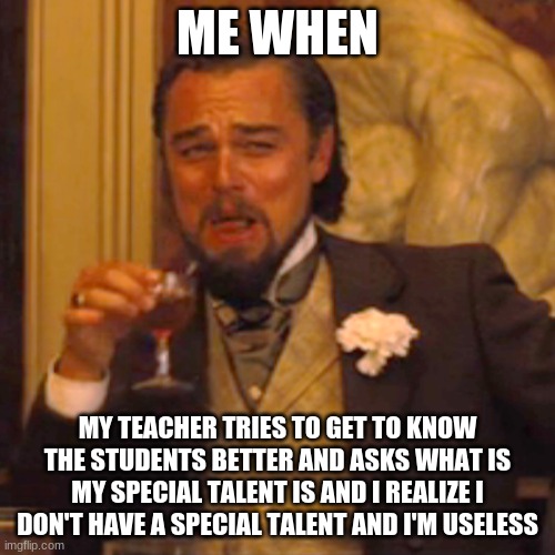 Laughing Leo Meme | ME WHEN; MY TEACHER TRIES TO GET TO KNOW THE STUDENTS BETTER AND ASKS WHAT IS MY SPECIAL TALENT IS AND I REALIZE I DON'T HAVE A SPECIAL TALENT AND I'M USELESS | image tagged in memes,laughing leo | made w/ Imgflip meme maker