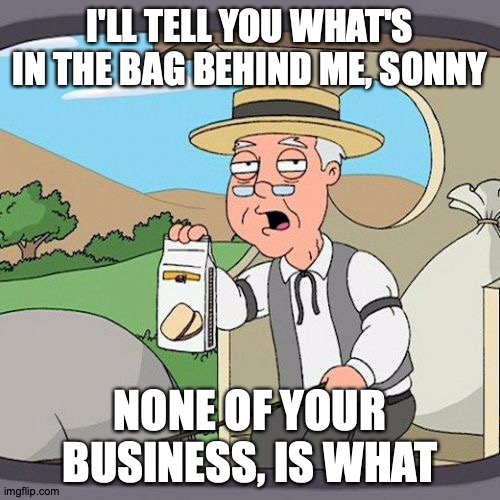 ...Back It Up... |  I'LL TELL YOU WHAT'S IN THE BAG BEHIND ME, SONNY; NONE OF YOUR BUSINESS, IS WHAT | image tagged in memes,pepperidge farm remembers,dead body reported,well then,okay | made w/ Imgflip meme maker