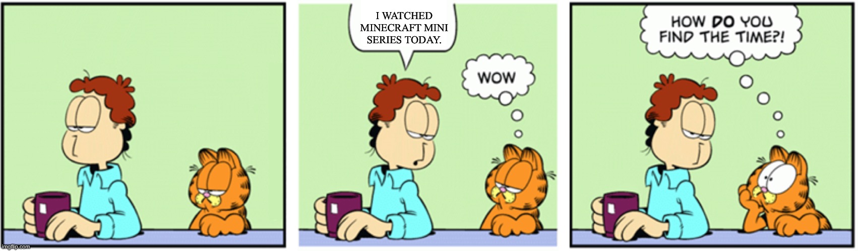 How do you find the time?! | I WATCHED MINECRAFT MINI SERIES TODAY. | image tagged in how do you find the time,garfield,minecraft mini series | made w/ Imgflip meme maker