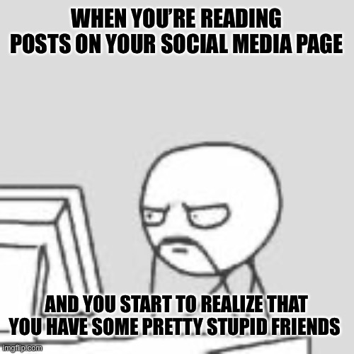 Staring at computer | WHEN YOU’RE READING POSTS ON YOUR SOCIAL MEDIA PAGE; AND YOU START TO REALIZE THAT YOU HAVE SOME PRETTY STUPID FRIENDS | image tagged in staring at computer | made w/ Imgflip meme maker