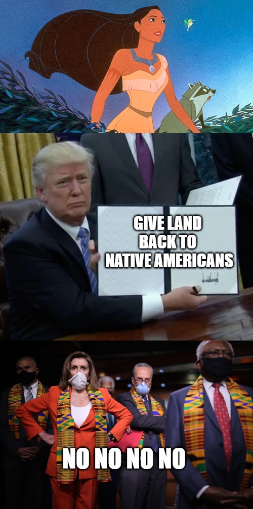 Trump fights for Native Americans | GIVE LAND 
BACK TO 
NATIVE AMERICANS; NO NO NO NO | image tagged in donald trump bill sign,donald trump,democrats,nancy pelosi,native americans,american indians | made w/ Imgflip meme maker