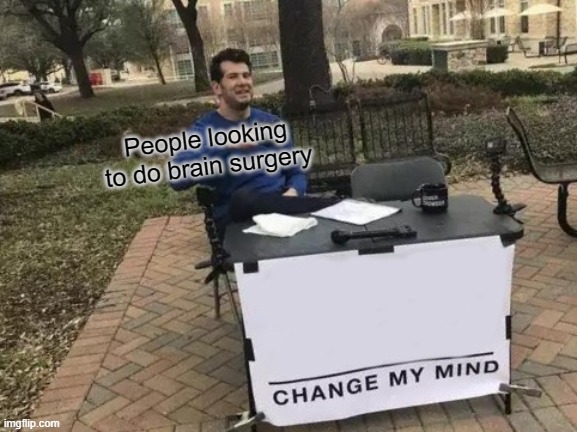 Change My Mind | People looking to do brain surgery | image tagged in memes,change my mind | made w/ Imgflip meme maker