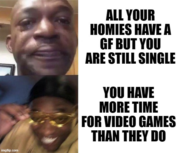 crying black man then golden glasses black man | ALL YOUR HOMIES HAVE A GF BUT YOU ARE STILL SINGLE; YOU HAVE MORE TIME FOR VIDEO GAMES THAN THEY DO | image tagged in crying black man then golden glasses black man | made w/ Imgflip meme maker