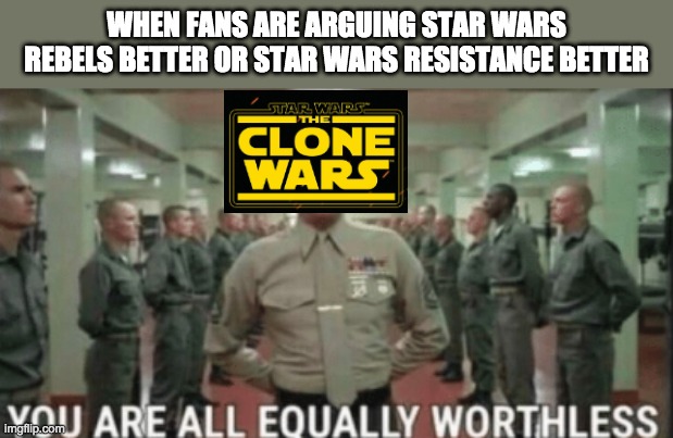 yu are all equally worthless | WHEN FANS ARE ARGUING STAR WARS REBELS BETTER OR STAR WARS RESISTANCE BETTER | image tagged in yu are all equally worthless | made w/ Imgflip meme maker