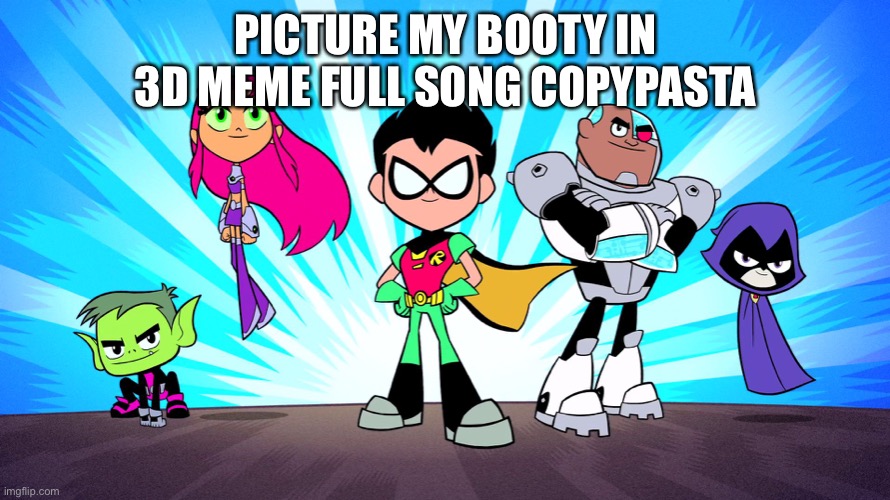TEEN TITANS GO | PICTURE MY BOOTY IN 3D MEME FULL SONG COPYPASTA | image tagged in teen titans go | made w/ Imgflip meme maker