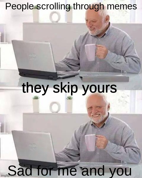 EPIC SIGH | People scrolling through memes; they skip yours; Sad for me and you | image tagged in memes,hide the pain harold,life,funny,sad,imgflip | made w/ Imgflip meme maker