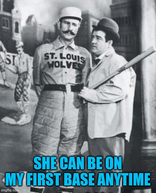 abbott costello | SHE CAN BE ON MY FIRST BASE ANYTIME | image tagged in abbott costello | made w/ Imgflip meme maker