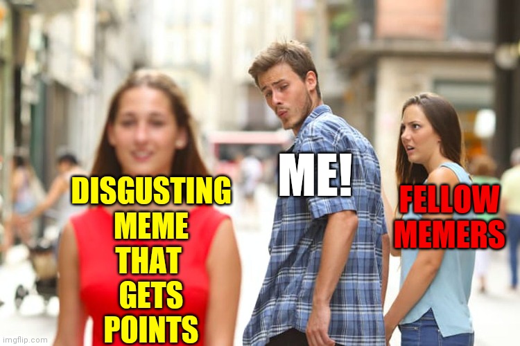 The Craven Use of Disgusting Memes to Garner Points | ME! FELLOW
MEMERS; DISGUSTING
MEME
THAT 
GETS
POINTS | image tagged in distracted boyfriend,disgusting,memes,imgflip community,imgflip points | made w/ Imgflip meme maker