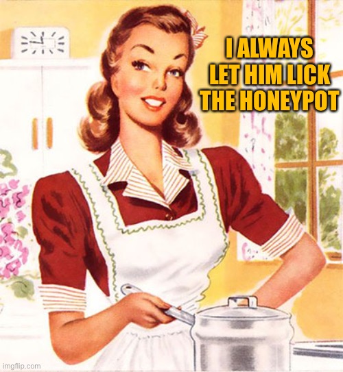 50s Housewife | I ALWAYS LET HIM LICK THE HONEYPOT | image tagged in 50s housewife | made w/ Imgflip meme maker