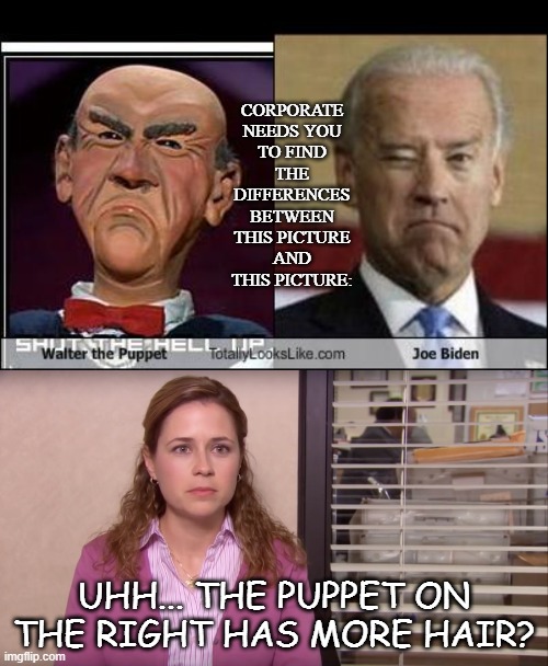 Welcome to the Political Muppet Show | CORPORATE NEEDS YOU TO FIND THE DIFFERENCES BETWEEN THIS PICTURE AND THIS PICTURE:; UHH... THE PUPPET ON THE RIGHT HAS MORE HAIR? | image tagged in jeff dunham walter,joe biden,the office | made w/ Imgflip meme maker