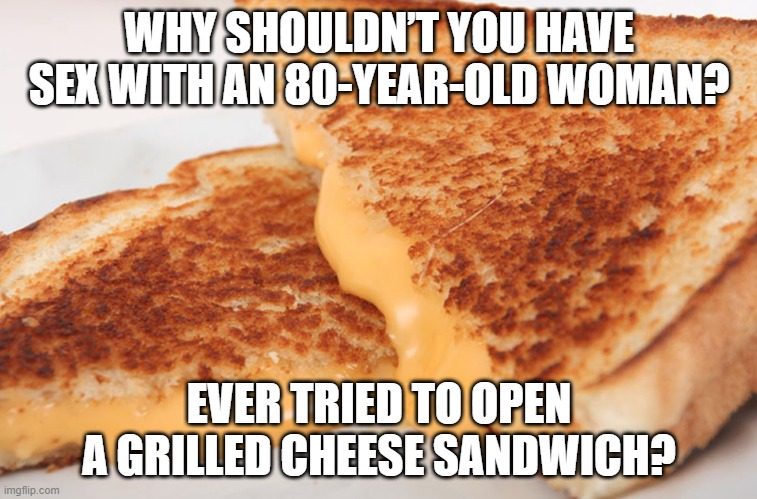 Gooey | WHY SHOULDN’T YOU HAVE SEX WITH AN 80-YEAR-OLD WOMAN? EVER TRIED TO OPEN A GRILLED CHEESE SANDWICH? | image tagged in grilled cheese | made w/ Imgflip meme maker