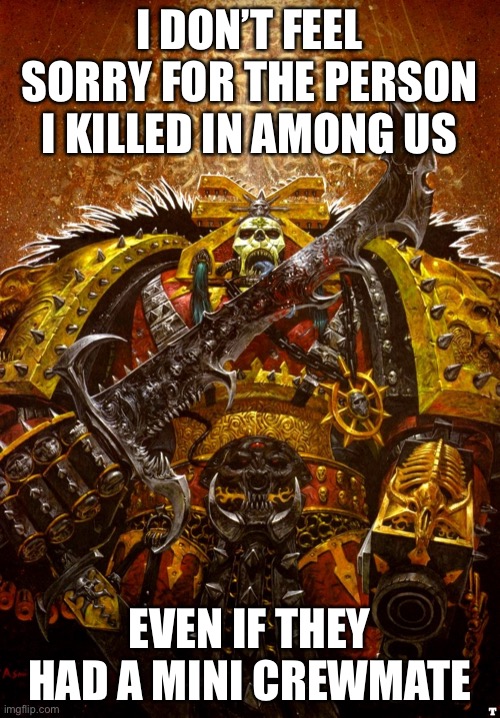 Khorne | I DON’T FEEL SORRY FOR THE PERSON I KILLED IN AMONG US EVEN IF THEY HAD A MINI CREWMATE | image tagged in khorne | made w/ Imgflip meme maker