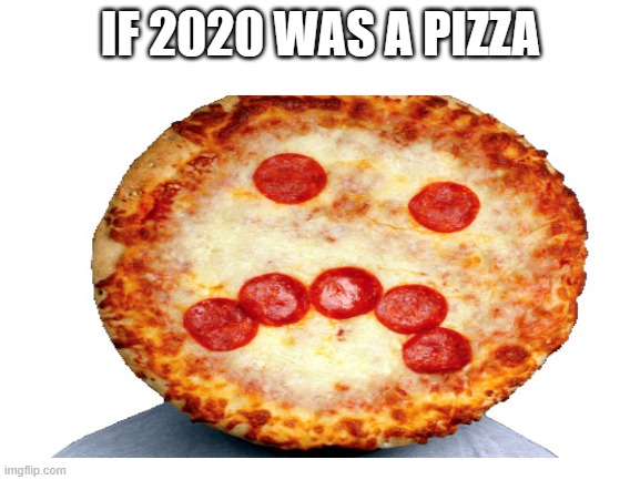 IF 2020 WAS A PIZZA | made w/ Imgflip meme maker