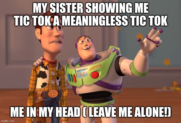X, X Everywhere Meme | MY SISTER SHOWING ME TIC TOK A MEANINGLESS TIC TOK; ME IN MY HEAD ( LEAVE ME ALONE!) | image tagged in memes,x x everywhere | made w/ Imgflip meme maker