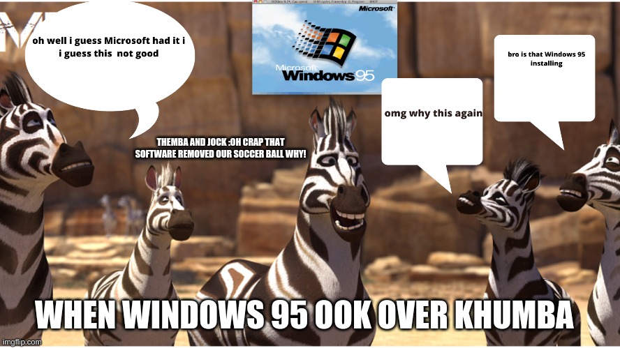 Windows vs Khumba | THEMBA AND JOCK :OH CRAP THAT SOFTWARE REMOVED OUR SOCCER BALL WHY! WHEN WINDOWS 95 OOK OVER KHUMBA | image tagged in windows 95 | made w/ Imgflip meme maker