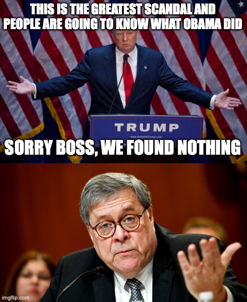 Another great right wing conspiracy theory bites the dust | THIS IS THE GREATEST SCANDAL AND PEOPLE ARE GOING TO KNOW WHAT OBAMA DID; SORRY BOSS, WE FOUND NOTHING | image tagged in donald trump,william barr | made w/ Imgflip meme maker