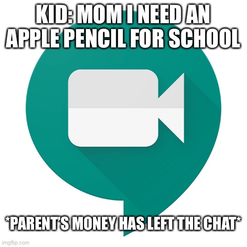 Google Meet Transparent | KID: MOM I NEED AN APPLE PENCIL FOR SCHOOL; *PARENT’S MONEY HAS LEFT THE CHAT* | image tagged in google meet transparent | made w/ Imgflip meme maker