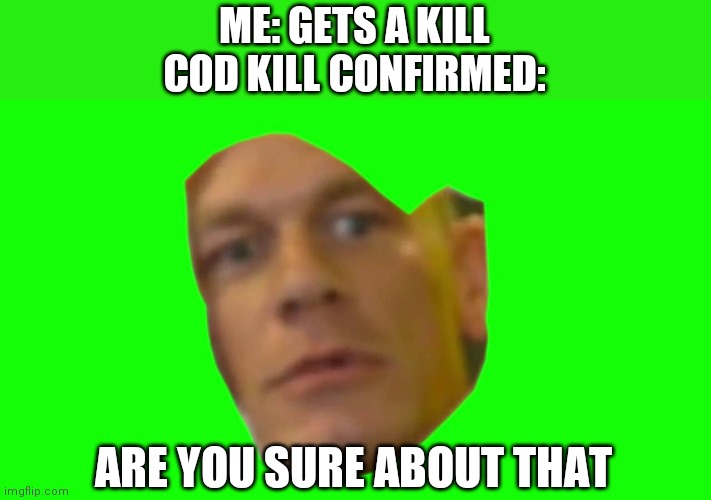 why I hate kill confirmed | ME: GETS A KILL

COD KILL CONFIRMED:; ARE YOU SURE ABOUT THAT | image tagged in are you sure about that cena | made w/ Imgflip meme maker