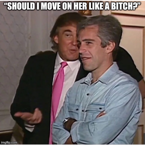 Trump & Epstein sizing up their next prey, early-1990s, colorized | “SHOULD I MOVE ON HER LIKE A BITCH?” | image tagged in trump epstein | made w/ Imgflip meme maker