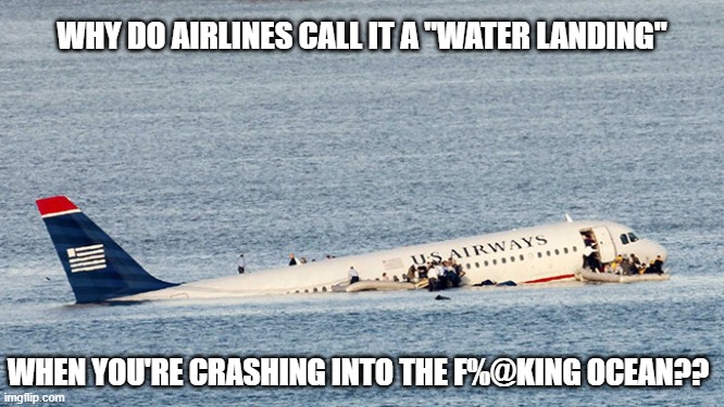 Serious Question | WHY DO AIRLINES CALL IT A "WATER LANDING"; WHEN YOU'RE CRASHING INTO THE F%@KING OCEAN?? | image tagged in airplane,plane crash,water landing | made w/ Imgflip meme maker
