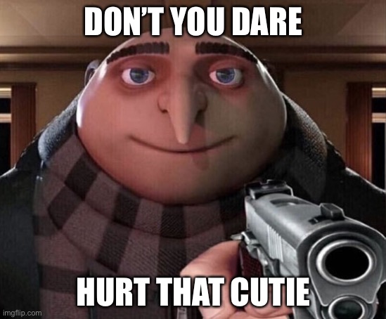 Gru Gun | DON’T YOU DARE HURT THAT CUTIE | image tagged in gru gun | made w/ Imgflip meme maker