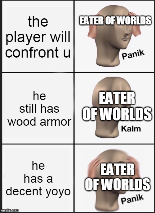 eoc be like | the player will confront u; EATER OF WORLDS; he still has wood armor; EATER OF WORLDS; he has a decent yoyo; EATER OF WORLDS | image tagged in memes,panik kalm panik | made w/ Imgflip meme maker