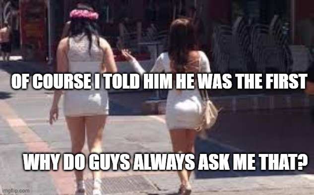 Of course you're the first | OF COURSE I TOLD HIM HE WAS THE FIRST; WHY DO GUYS ALWAYS ASK ME THAT? | image tagged in walk of shame | made w/ Imgflip meme maker