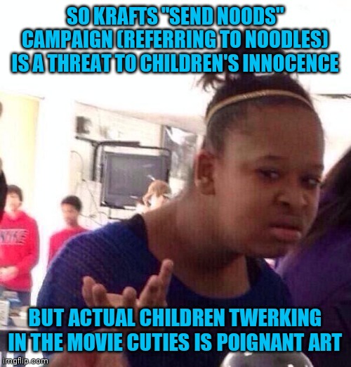 Black Girl Wat Meme | SO KRAFTS "SEND NOODS" CAMPAIGN (REFERRING TO NOODLES) IS A THREAT TO CHILDREN'S INNOCENCE; BUT ACTUAL CHILDREN TWERKING IN THE MOVIE CUTIES IS POIGNANT ART | image tagged in memes,black girl wat | made w/ Imgflip meme maker