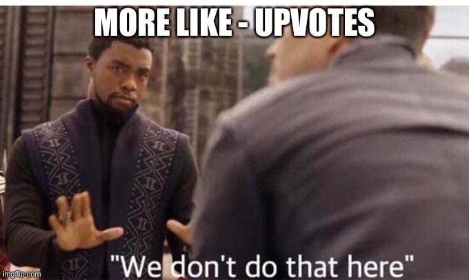 We dont do that here | MORE LIKE - UPVOTES | image tagged in we dont do that here | made w/ Imgflip meme maker