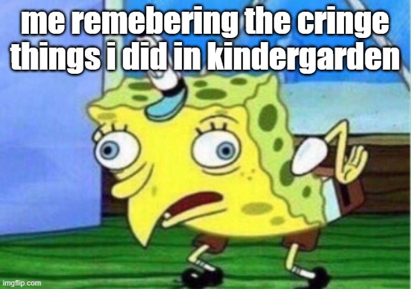 its real boyz | me remebering the cringe things i did in kindergarden | image tagged in memes,mocking spongebob | made w/ Imgflip meme maker