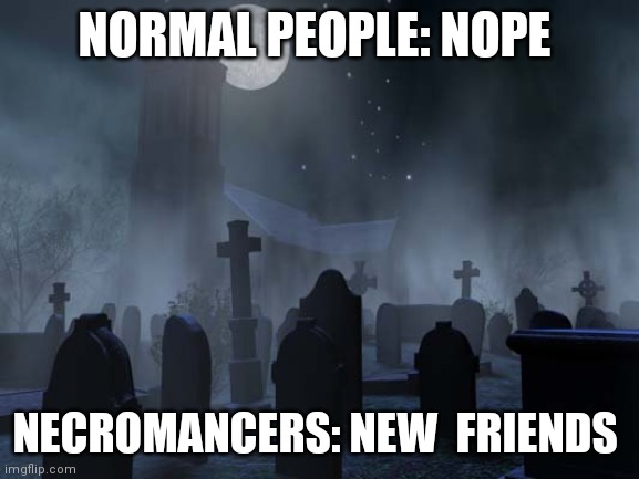 creepy graveyard | NORMAL PEOPLE: NOPE; NECROMANCERS: NEW  FRIENDS | image tagged in creepy graveyard | made w/ Imgflip meme maker