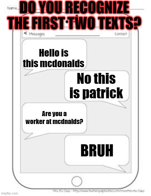 Text messages | DO YOU RECOGNIZE THE FIRST TWO TEXTS? Hello is this mcdonalds; No this is patrick; Are you a worker at mcdnalds? BRUH | image tagged in text messages | made w/ Imgflip meme maker