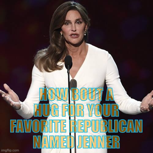 Brucaitlyn Jenner | HOW BOUT A HUG FOR YOUR FAVORITE REPUBLICAN NAMED JENNER | image tagged in brucaitlyn jenner | made w/ Imgflip meme maker