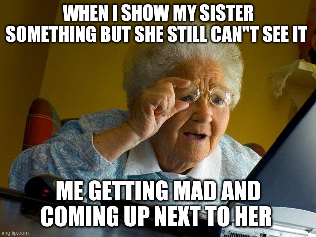 Grandma Finds The Internet Meme | WHEN I SHOW MY SISTER SOMETHING BUT SHE STILL CAN"T SEE IT; ME GETTING MAD AND COMING UP NEXT TO HER | image tagged in memes,grandma finds the internet | made w/ Imgflip meme maker
