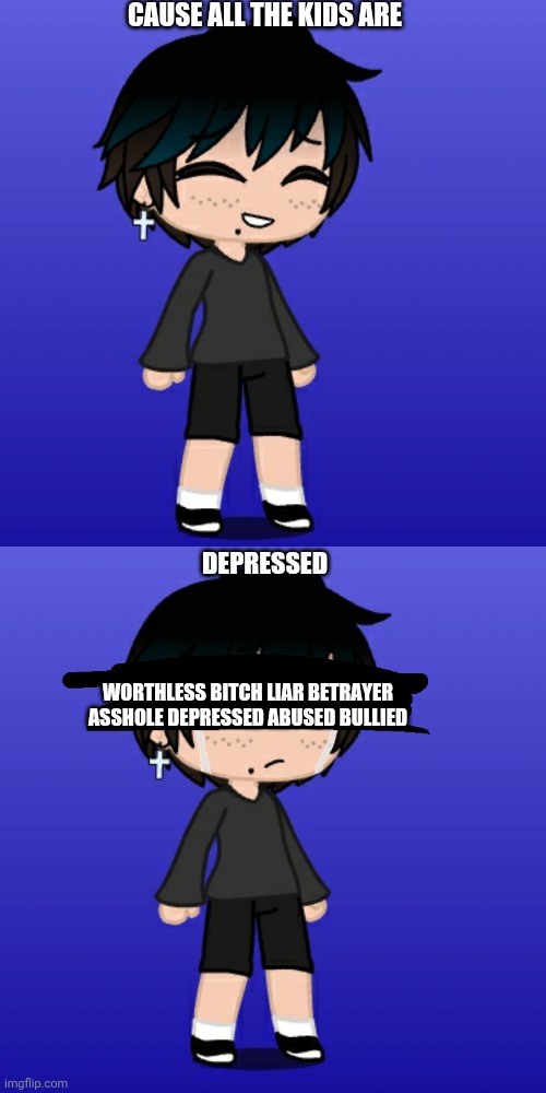 CAUSE ALL THE KIDS ARE; DEPRESSED; WORTHLESS BITCH LIAR BETRAYER ASSHOLE DEPRESSED ABUSED BULLIED | made w/ Imgflip meme maker