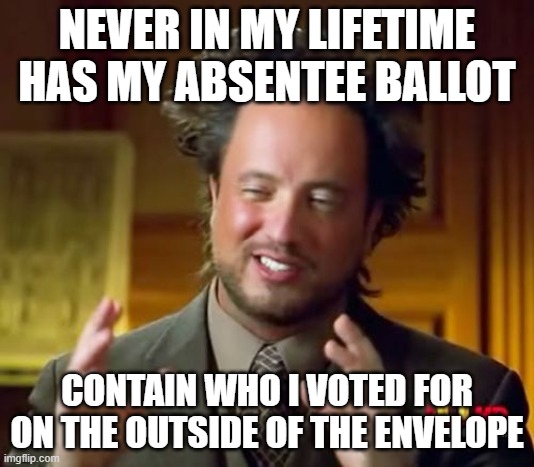 Ancient Aliens Meme | NEVER IN MY LIFETIME HAS MY ABSENTEE BALLOT; CONTAIN WHO I VOTED FOR ON THE OUTSIDE OF THE ENVELOPE | image tagged in memes,ancient aliens | made w/ Imgflip meme maker