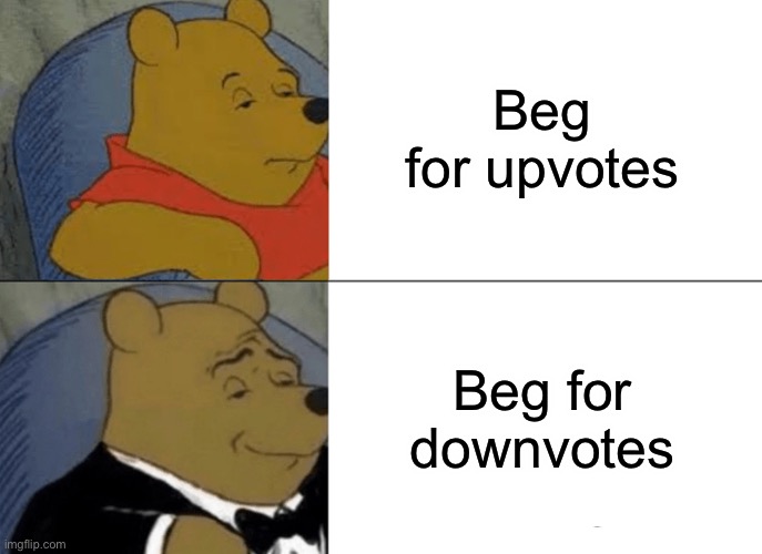 Proud downvote begger! | Beg for upvotes; Beg for downvotes | image tagged in memes,tuxedo winnie the pooh | made w/ Imgflip meme maker