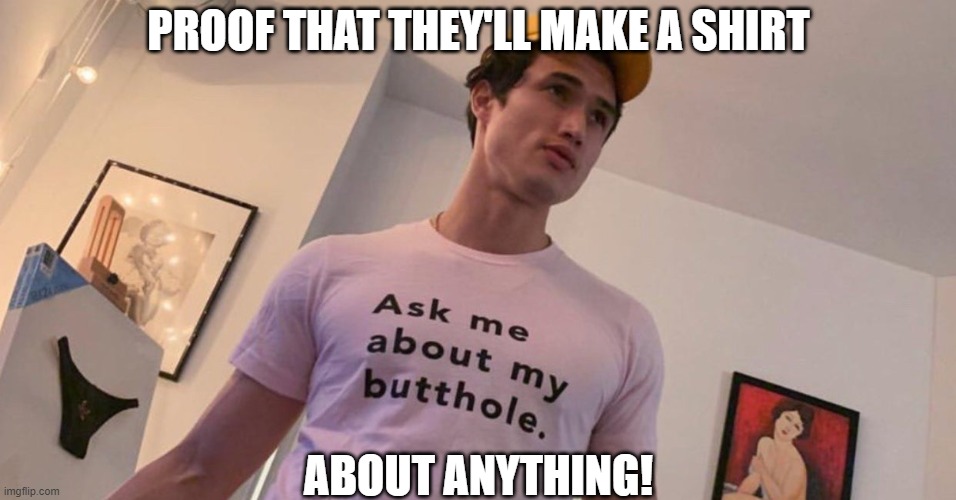 Proof That They'll Make A Shirt About Anything | PROOF THAT THEY'LL MAKE A SHIRT; ABOUT ANYTHING! | image tagged in butthole,shirt,sexy,hot,cute,funny | made w/ Imgflip meme maker